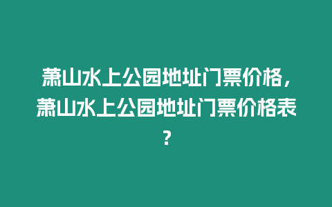 蕭山水上公園地址門票價格，蕭山水上公園地址門票價格表？