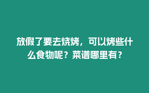 放假了要去燒烤，可以烤些什么食物呢？菜譜哪里有？