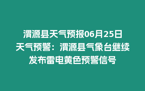 渭源縣天氣預報06月25日天氣預警：渭源縣氣象臺繼續發布雷電黃色預警信號