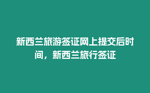 新西蘭旅游簽證網(wǎng)上提交后時(shí)間，新西蘭旅行簽證