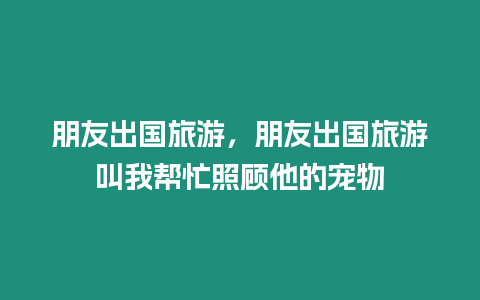 朋友出國旅游，朋友出國旅游叫我幫忙照顧他的寵物