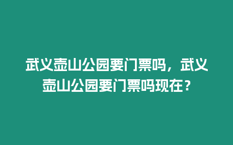 武義壺山公園要門票嗎，武義壺山公園要門票嗎現(xiàn)在？