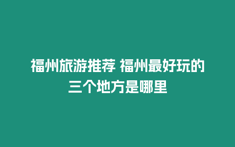 福州旅游推薦 福州最好玩的三個地方是哪里