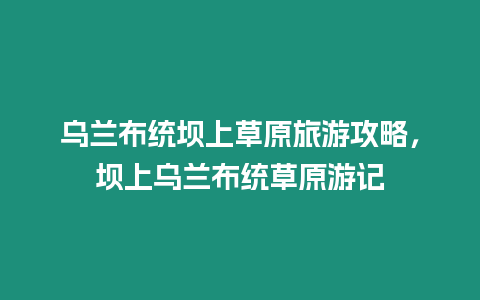 烏蘭布統(tǒng)壩上草原旅游攻略，壩上烏蘭布統(tǒng)草原游記