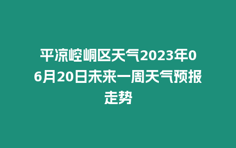 平涼崆峒區天氣2023年06月20日未來一周天氣預報走勢