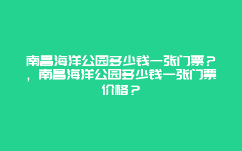 南昌海洋公園多少錢一張門票？，南昌海洋公園多少錢一張門票價格？