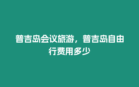 普吉島會議旅游，普吉島自由行費用多少