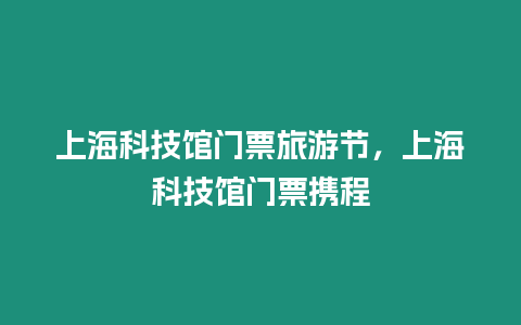 上海科技館門票旅游節，上海科技館門票攜程