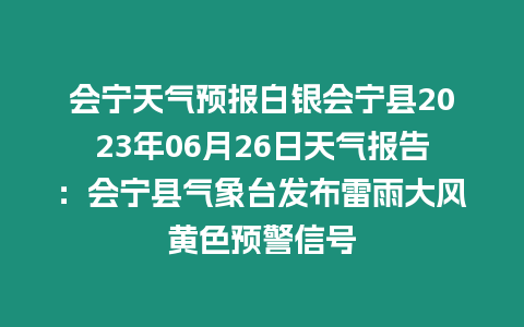 會寧天氣預報白銀會寧縣2023年06月26日天氣報告：會寧縣氣象臺發布雷雨大風黃色預警信號