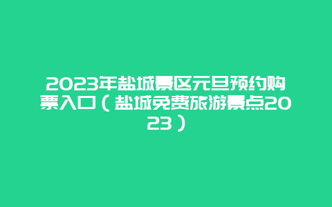 2024年鹽城景區元旦預約購票入口（鹽城免費旅游景點2024）