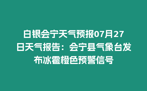 白銀會(huì)寧天氣預(yù)報(bào)07月27日天氣報(bào)告：會(huì)寧縣氣象臺(tái)發(fā)布冰雹橙色預(yù)警信號(hào)