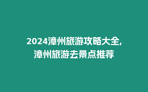 2024漳州旅游攻略大全,漳州旅游去景點推薦