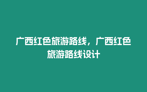 廣西紅色旅游路線，廣西紅色旅游路線設計