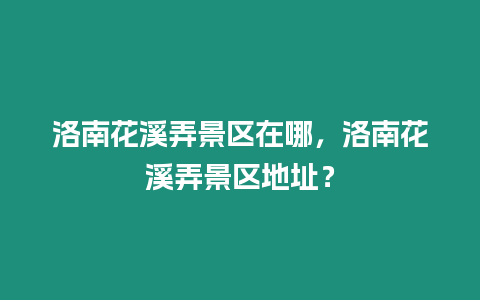 洛南花溪弄景區(qū)在哪，洛南花溪弄景區(qū)地址？