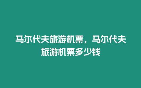 馬爾代夫旅游機票，馬爾代夫旅游機票多少錢