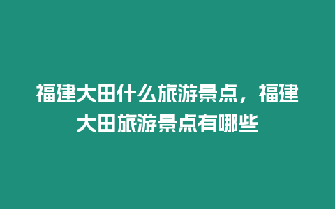 福建大田什么旅游景點，福建大田旅游景點有哪些