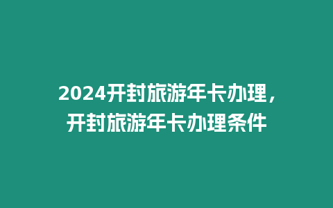 2024開封旅游年卡辦理，開封旅游年卡辦理條件