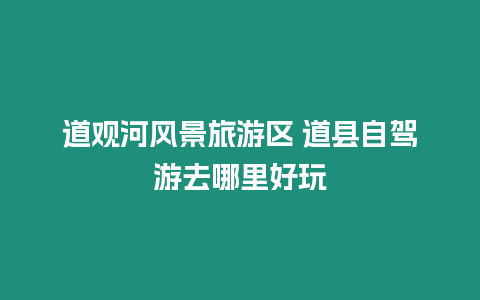 道觀河風景旅游區 道縣自駕游去哪里好玩