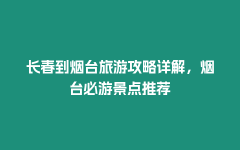 長春到煙臺旅游攻略詳解，煙臺必游景點推薦