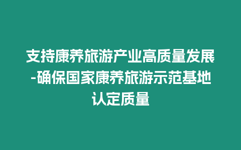 支持康養旅游產業高質量發展-確保國家康養旅游示范基地認定質量