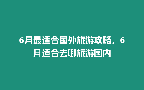 6月最適合國外旅游攻略，6月適合去哪旅游國內