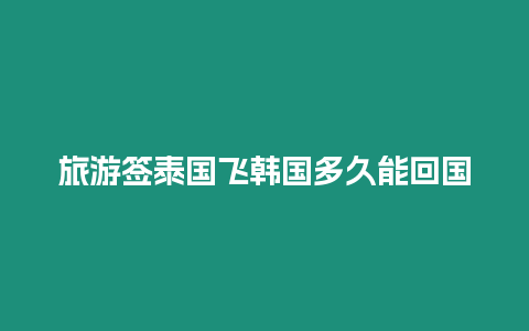 旅游簽泰國飛韓國多久能回國