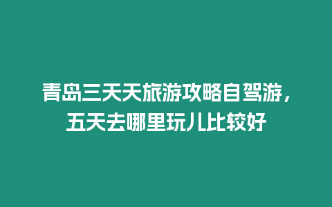 青島三天天旅游攻略自駕游，五天去哪里玩兒比較好