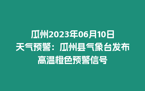 瓜州2023年06月10日天氣預警：瓜州縣氣象臺發布高溫橙色預警信號