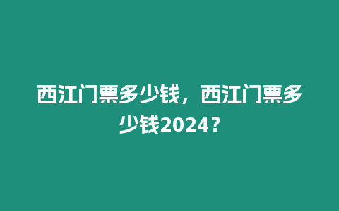 西江門票多少錢，西江門票多少錢2024？