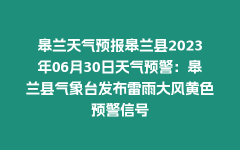 皋蘭天氣預報皋蘭縣2023年06月30日天氣預警：皋蘭縣氣象臺發布雷雨大風黃色預警信號