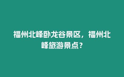 福州北峰臥龍谷景區(qū)，福州北峰旅游景點(diǎn)？