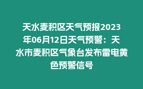 天水麥積區天氣預報2023年06月12日天氣預警：天水市麥積區氣象臺發布雷電黃色預警信號