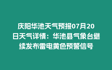 慶陽(yáng)華池天氣預(yù)報(bào)07月20日天氣詳情：華池縣氣象臺(tái)繼續(xù)發(fā)布雷電黃色預(yù)警信號(hào)