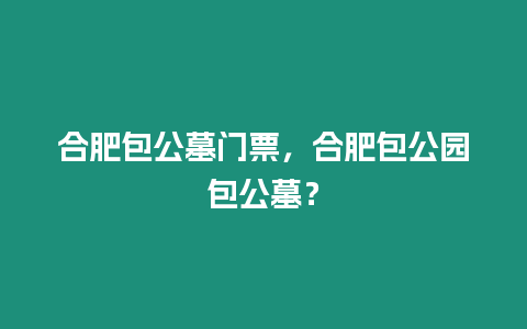 合肥包公墓門票，合肥包公園包公墓？