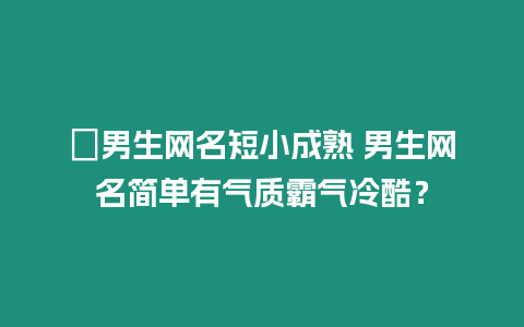 ?男生網名短小成熟 男生網名簡單有氣質霸氣冷酷？