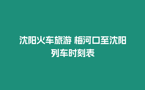 沈陽火車旅游 梅河口至沈陽列車時刻表