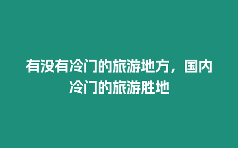 有沒有冷門的旅游地方，國內冷門的旅游勝地