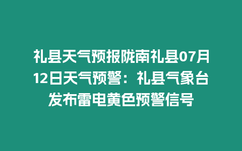 禮縣天氣預報隴南禮縣07月12日天氣預警：禮縣氣象臺發布雷電黃色預警信號