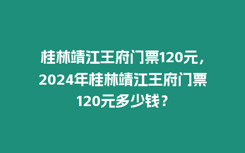 桂林靖江王府門票120元，2024年桂林靖江王府門票120元多少錢？