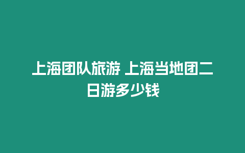 上海團隊旅游 上海當地團二日游多少錢