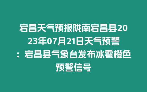 宕昌天氣預(yù)報(bào)隴南宕昌縣2023年07月21日天氣預(yù)警：宕昌縣氣象臺(tái)發(fā)布冰雹橙色預(yù)警信號(hào)