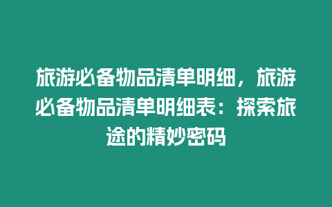 旅游必備物品清單明細，旅游必備物品清單明細表：探索旅途的精妙密碼