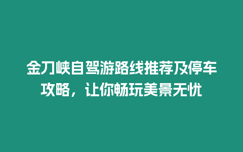 金刀峽自駕游路線推薦及停車攻略，讓你暢玩美景無憂