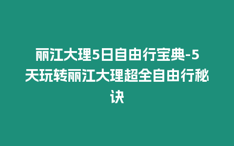 麗江大理5日自由行寶典-5天玩轉麗江大理超全自由行秘訣