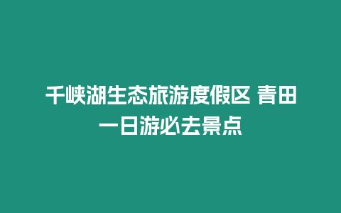 千峽湖生態(tài)旅游度假區(qū) 青田一日游必去景點(diǎn)