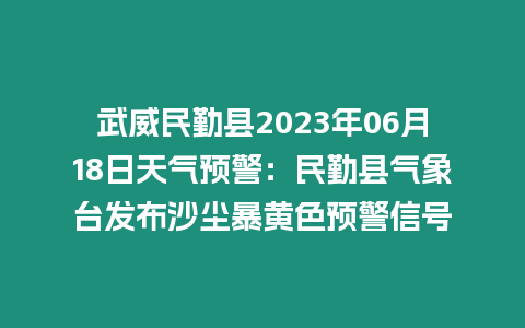 武威民勤縣2023年06月18日天氣預警：民勤縣氣象臺發布沙塵暴黃色預警信號