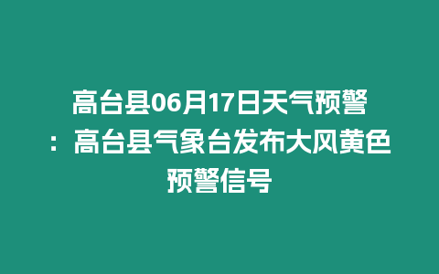 高臺縣06月17日天氣預(yù)警：高臺縣氣象臺發(fā)布大風(fēng)黃色預(yù)警信號