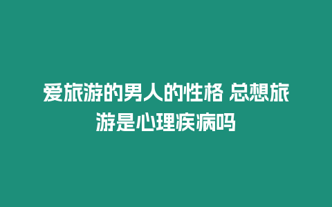 愛旅游的男人的性格 總想旅游是心理疾病嗎