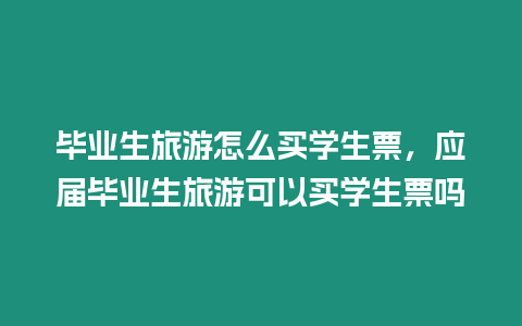 畢業(yè)生旅游怎么買學(xué)生票，應(yīng)屆畢業(yè)生旅游可以買學(xué)生票嗎