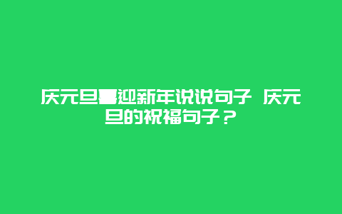 慶元旦喜迎新年說說句子 慶元旦的祝福句子？